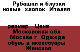 Рубашки и блузки новые, хлопок. Италия. 44 размер › Цена ­ 1 500 - Московская обл., Москва г. Одежда, обувь и аксессуары » Женская одежда и обувь   